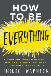Image of How To Be Everything : A Guide For Those Who (Still) Don't Know What They Want To Be When They Grow Up